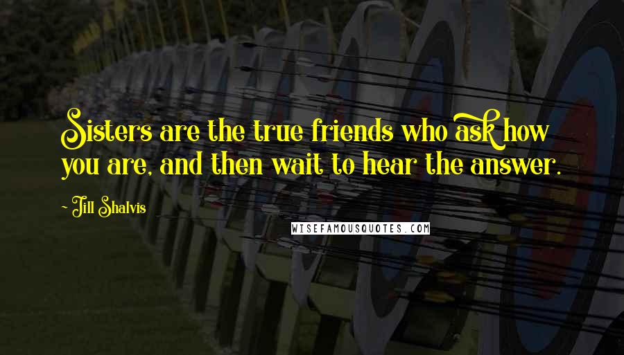 Jill Shalvis Quotes: Sisters are the true friends who ask how you are, and then wait to hear the answer.