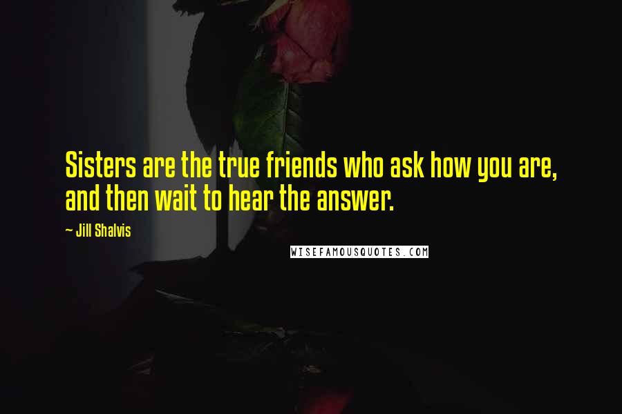 Jill Shalvis Quotes: Sisters are the true friends who ask how you are, and then wait to hear the answer.