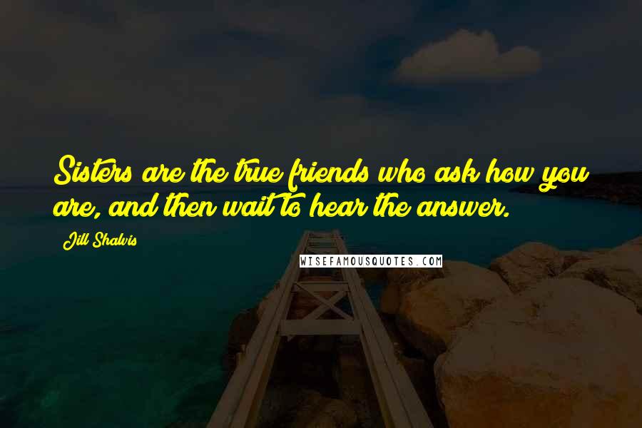 Jill Shalvis Quotes: Sisters are the true friends who ask how you are, and then wait to hear the answer.