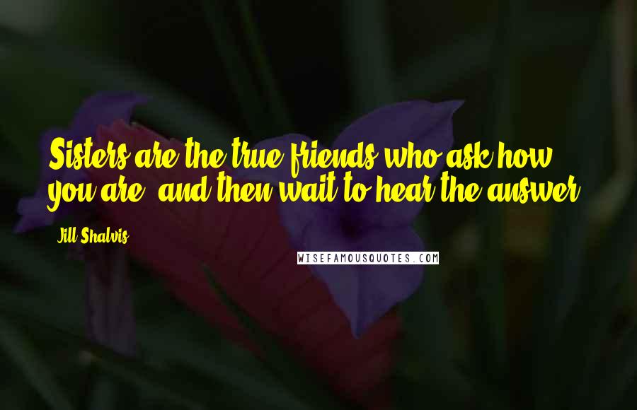 Jill Shalvis Quotes: Sisters are the true friends who ask how you are, and then wait to hear the answer.