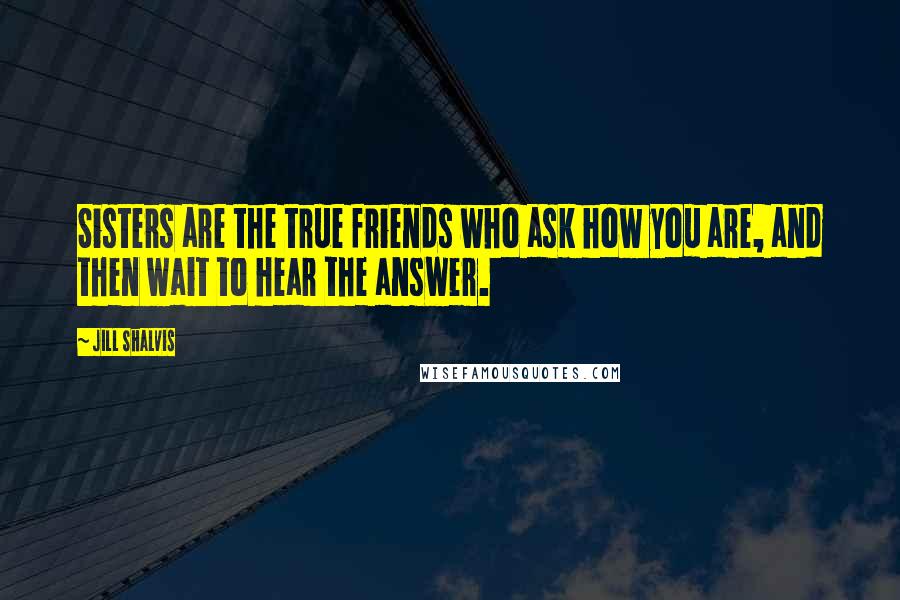 Jill Shalvis Quotes: Sisters are the true friends who ask how you are, and then wait to hear the answer.