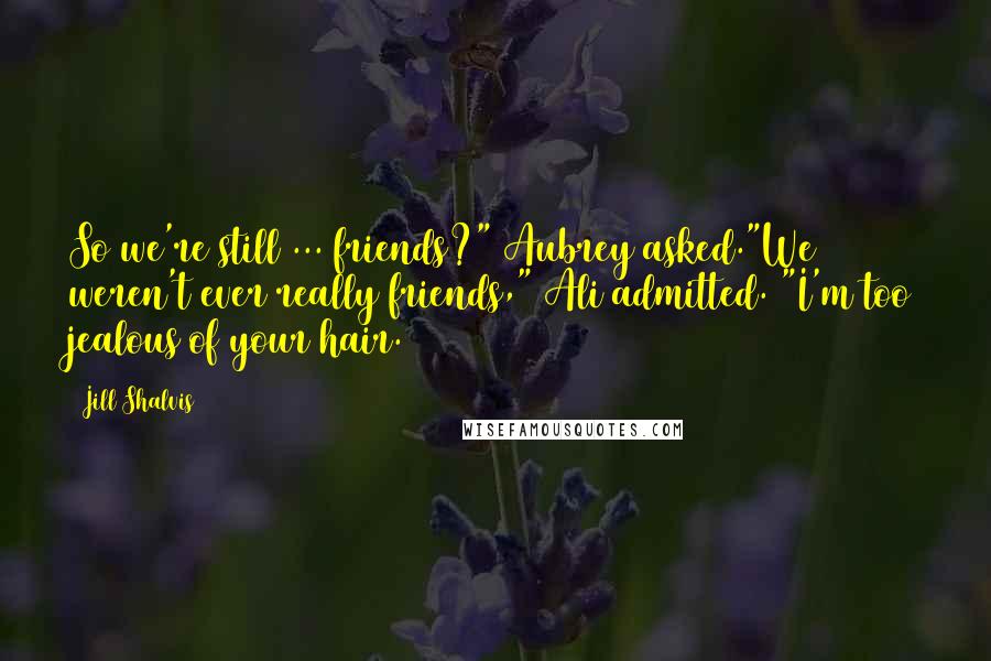 Jill Shalvis Quotes: So we're still ... friends?" Aubrey asked."We weren't ever really friends," Ali admitted. "I'm too jealous of your hair.