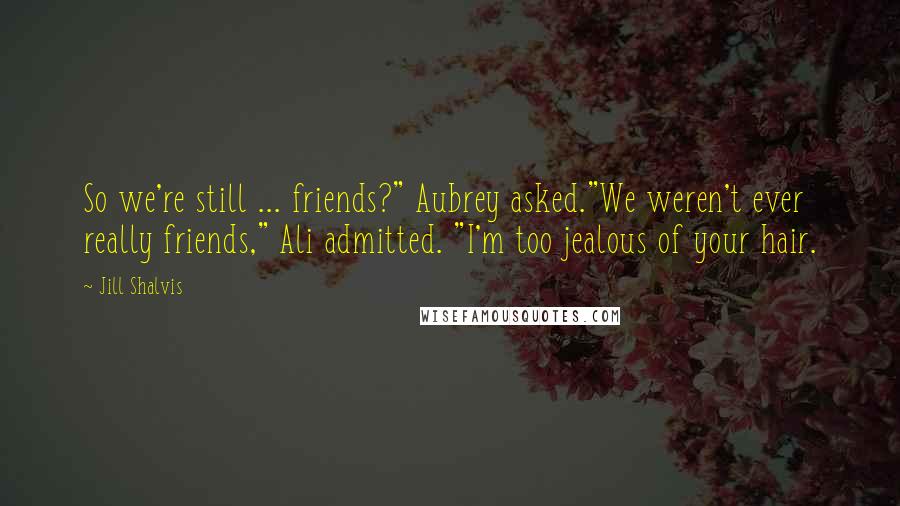 Jill Shalvis Quotes: So we're still ... friends?" Aubrey asked."We weren't ever really friends," Ali admitted. "I'm too jealous of your hair.
