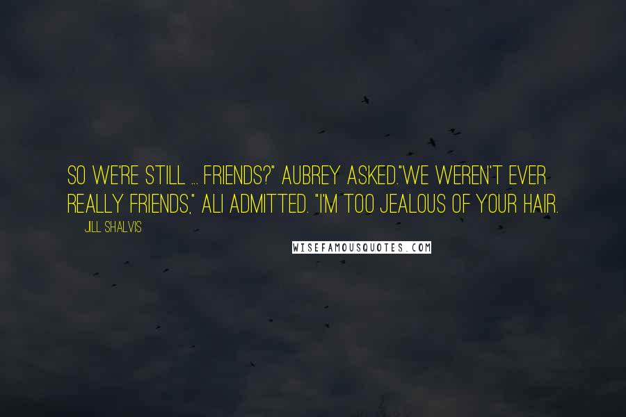 Jill Shalvis Quotes: So we're still ... friends?" Aubrey asked."We weren't ever really friends," Ali admitted. "I'm too jealous of your hair.