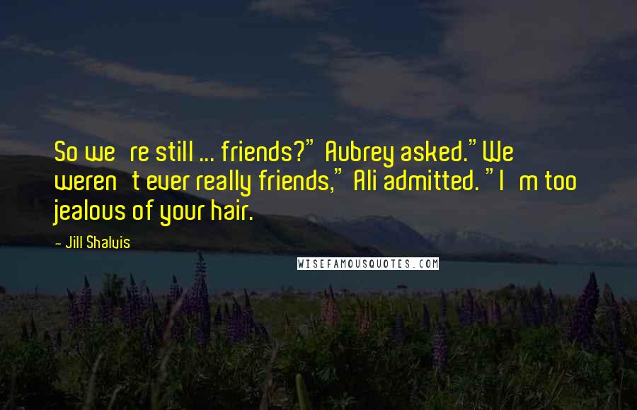 Jill Shalvis Quotes: So we're still ... friends?" Aubrey asked."We weren't ever really friends," Ali admitted. "I'm too jealous of your hair.
