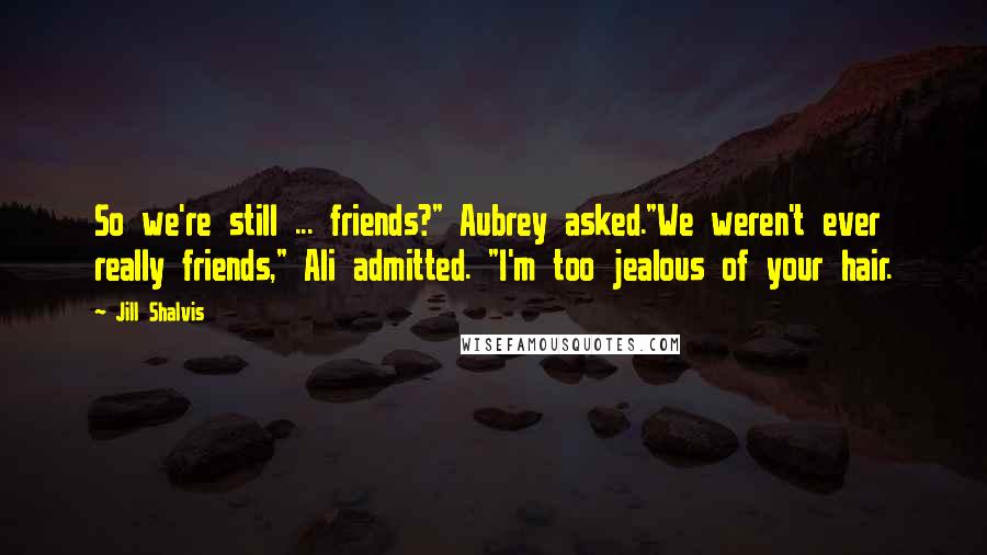 Jill Shalvis Quotes: So we're still ... friends?" Aubrey asked."We weren't ever really friends," Ali admitted. "I'm too jealous of your hair.