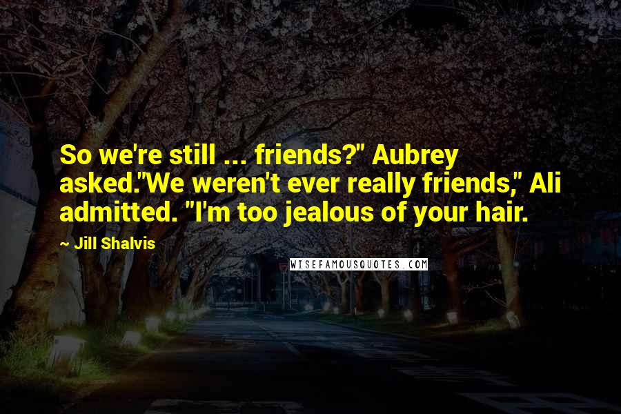 Jill Shalvis Quotes: So we're still ... friends?" Aubrey asked."We weren't ever really friends," Ali admitted. "I'm too jealous of your hair.
