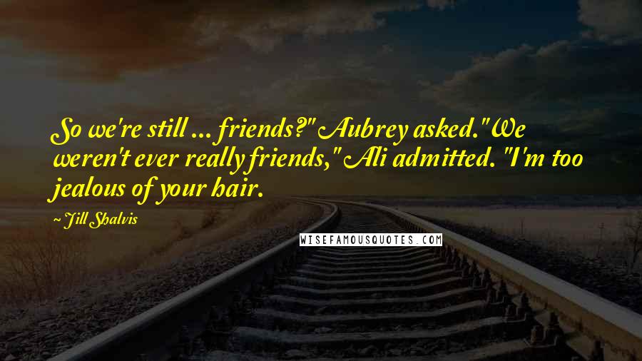 Jill Shalvis Quotes: So we're still ... friends?" Aubrey asked."We weren't ever really friends," Ali admitted. "I'm too jealous of your hair.