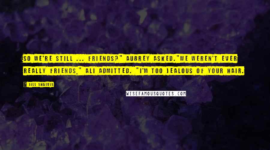Jill Shalvis Quotes: So we're still ... friends?" Aubrey asked."We weren't ever really friends," Ali admitted. "I'm too jealous of your hair.