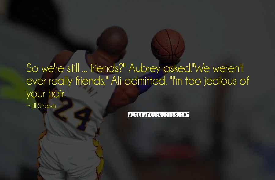 Jill Shalvis Quotes: So we're still ... friends?" Aubrey asked."We weren't ever really friends," Ali admitted. "I'm too jealous of your hair.