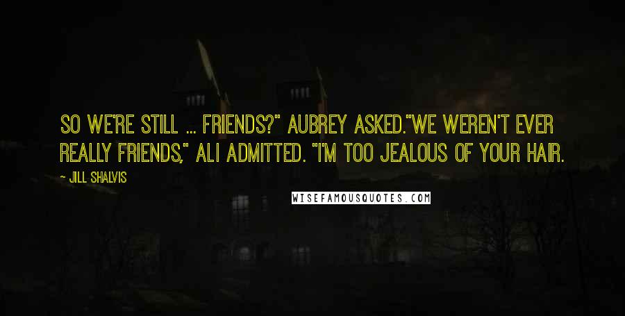 Jill Shalvis Quotes: So we're still ... friends?" Aubrey asked."We weren't ever really friends," Ali admitted. "I'm too jealous of your hair.