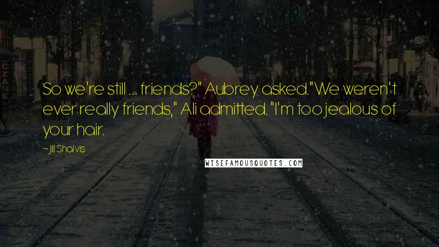 Jill Shalvis Quotes: So we're still ... friends?" Aubrey asked."We weren't ever really friends," Ali admitted. "I'm too jealous of your hair.