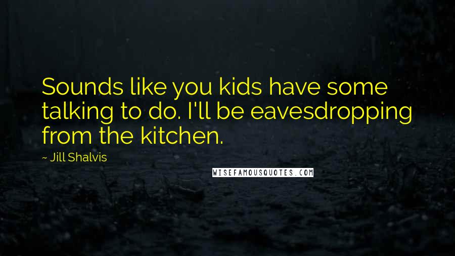 Jill Shalvis Quotes: Sounds like you kids have some talking to do. I'll be eavesdropping from the kitchen.