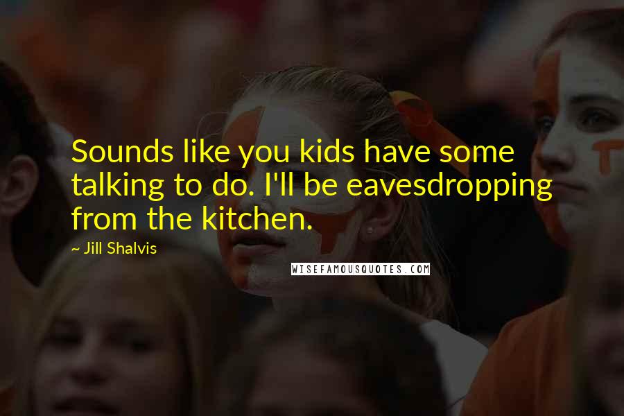 Jill Shalvis Quotes: Sounds like you kids have some talking to do. I'll be eavesdropping from the kitchen.