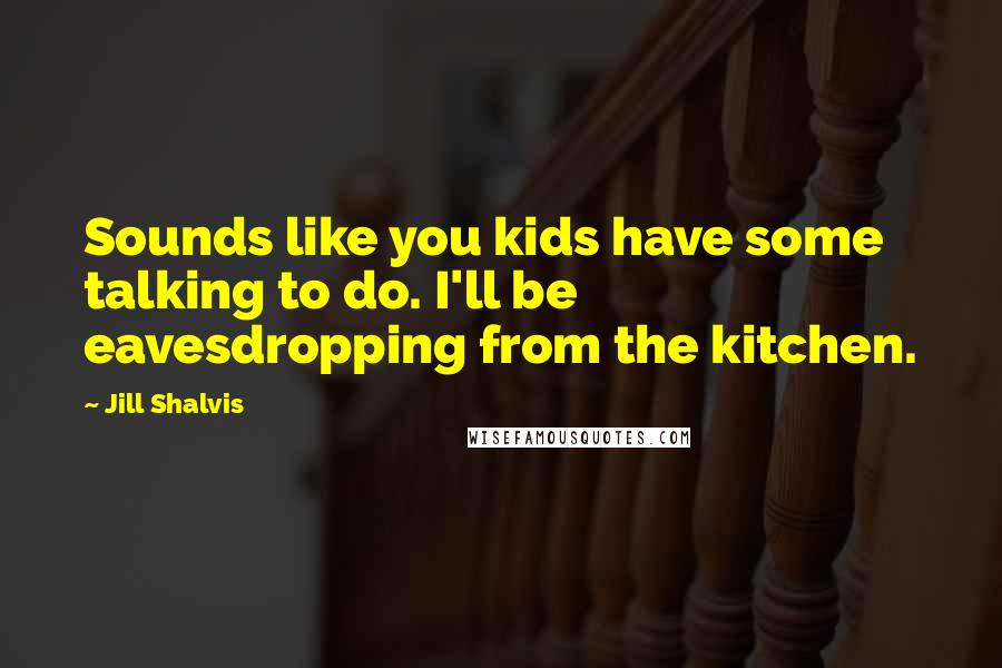 Jill Shalvis Quotes: Sounds like you kids have some talking to do. I'll be eavesdropping from the kitchen.