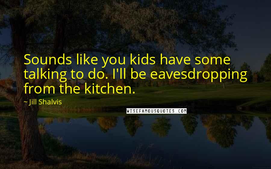 Jill Shalvis Quotes: Sounds like you kids have some talking to do. I'll be eavesdropping from the kitchen.