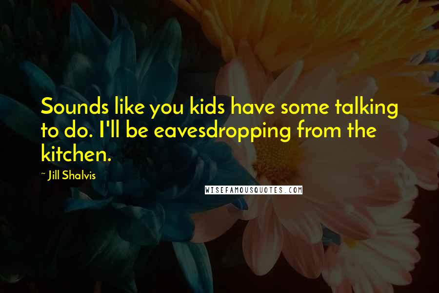 Jill Shalvis Quotes: Sounds like you kids have some talking to do. I'll be eavesdropping from the kitchen.