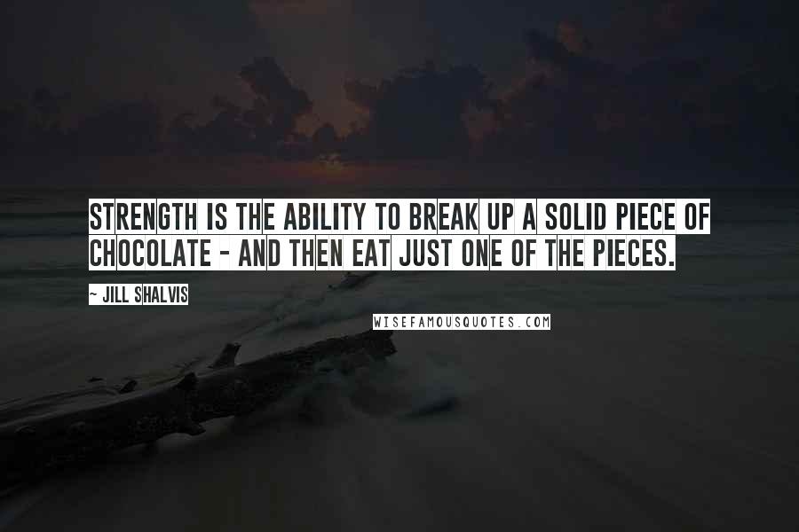 Jill Shalvis Quotes: Strength is the ability to break up a solid piece of chocolate - and then eat just one of the pieces.