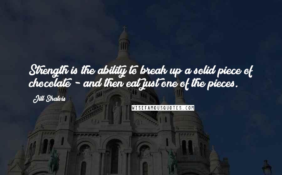 Jill Shalvis Quotes: Strength is the ability to break up a solid piece of chocolate - and then eat just one of the pieces.