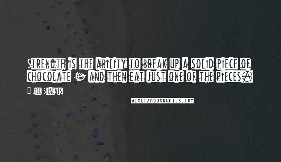 Jill Shalvis Quotes: Strength is the ability to break up a solid piece of chocolate - and then eat just one of the pieces.
