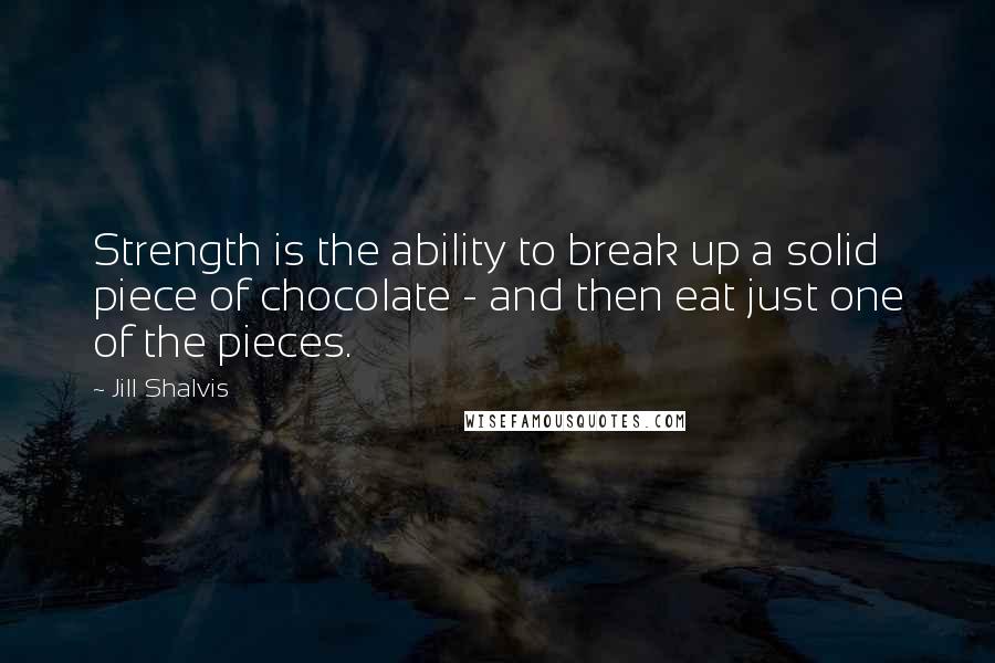 Jill Shalvis Quotes: Strength is the ability to break up a solid piece of chocolate - and then eat just one of the pieces.