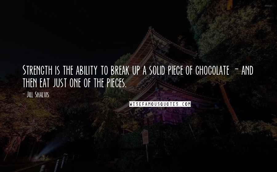 Jill Shalvis Quotes: Strength is the ability to break up a solid piece of chocolate - and then eat just one of the pieces.