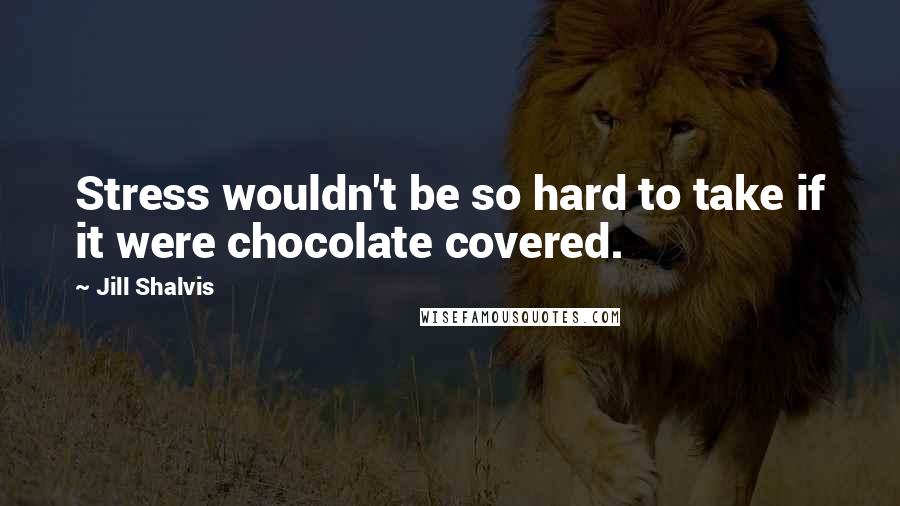 Jill Shalvis Quotes: Stress wouldn't be so hard to take if it were chocolate covered.