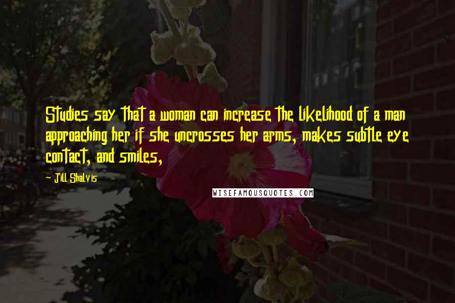 Jill Shalvis Quotes: Studies say that a woman can increase the likelihood of a man approaching her if she uncrosses her arms, makes subtle eye contact, and smiles,