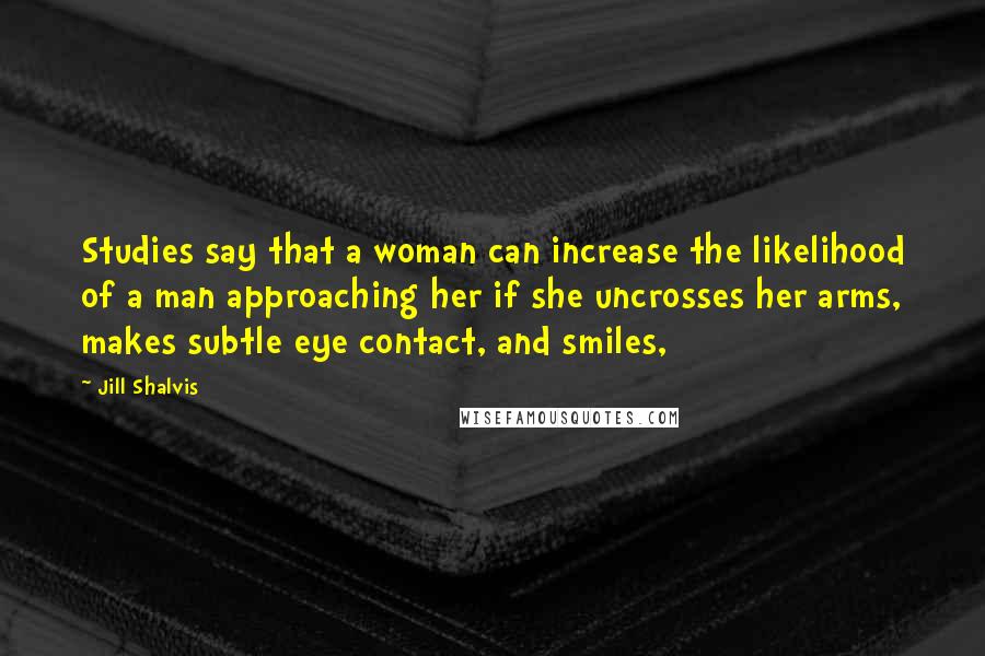 Jill Shalvis Quotes: Studies say that a woman can increase the likelihood of a man approaching her if she uncrosses her arms, makes subtle eye contact, and smiles,