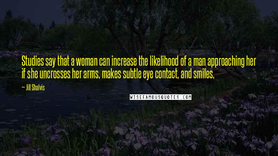 Jill Shalvis Quotes: Studies say that a woman can increase the likelihood of a man approaching her if she uncrosses her arms, makes subtle eye contact, and smiles,
