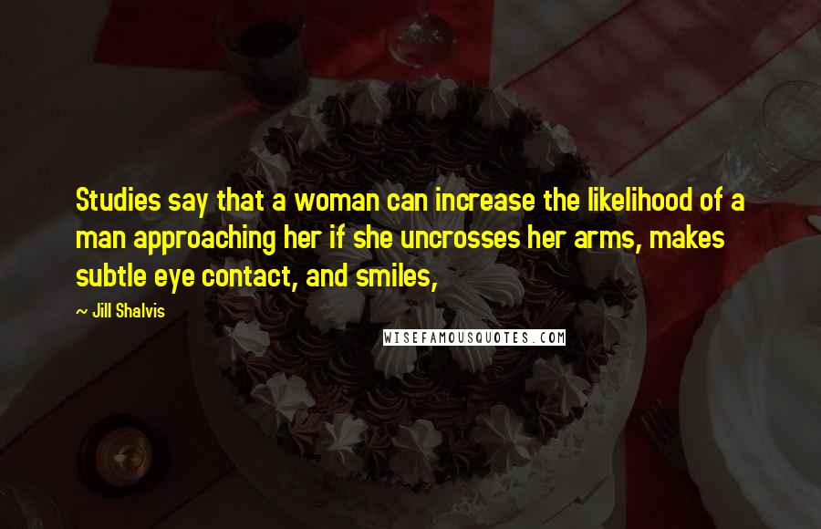 Jill Shalvis Quotes: Studies say that a woman can increase the likelihood of a man approaching her if she uncrosses her arms, makes subtle eye contact, and smiles,