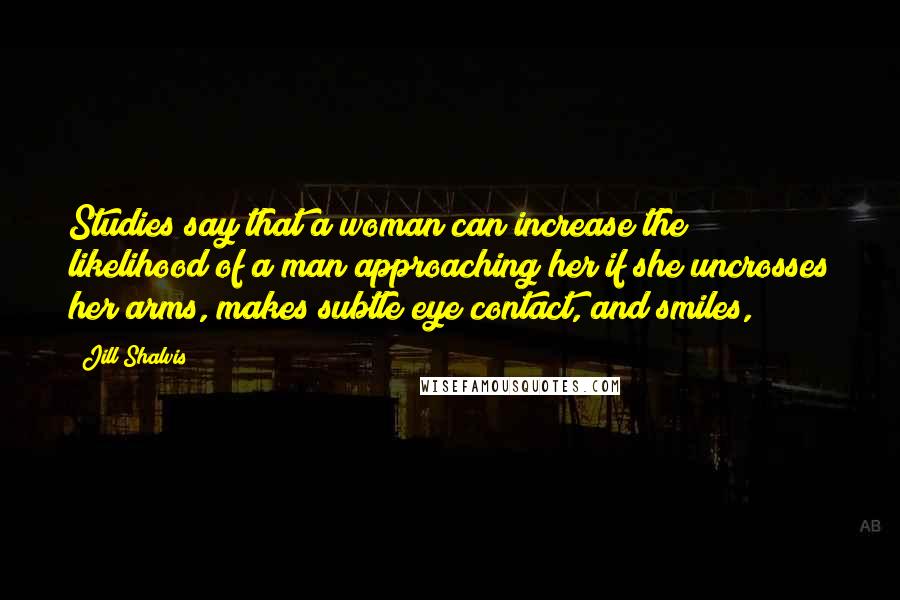 Jill Shalvis Quotes: Studies say that a woman can increase the likelihood of a man approaching her if she uncrosses her arms, makes subtle eye contact, and smiles,