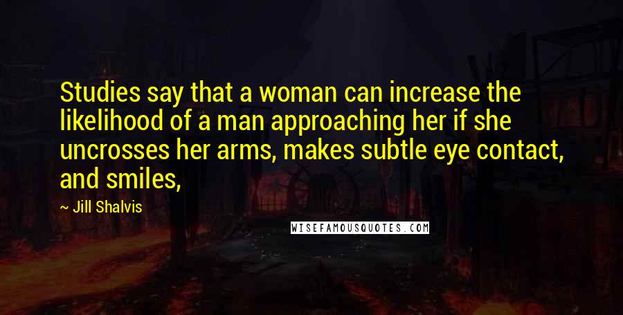 Jill Shalvis Quotes: Studies say that a woman can increase the likelihood of a man approaching her if she uncrosses her arms, makes subtle eye contact, and smiles,
