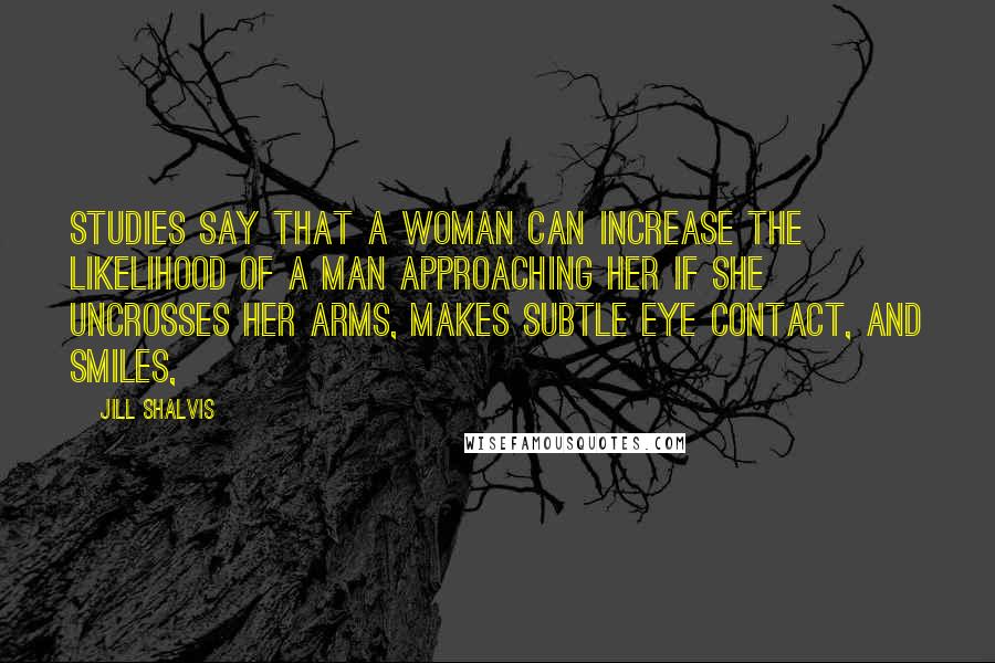 Jill Shalvis Quotes: Studies say that a woman can increase the likelihood of a man approaching her if she uncrosses her arms, makes subtle eye contact, and smiles,