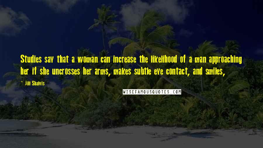 Jill Shalvis Quotes: Studies say that a woman can increase the likelihood of a man approaching her if she uncrosses her arms, makes subtle eye contact, and smiles,