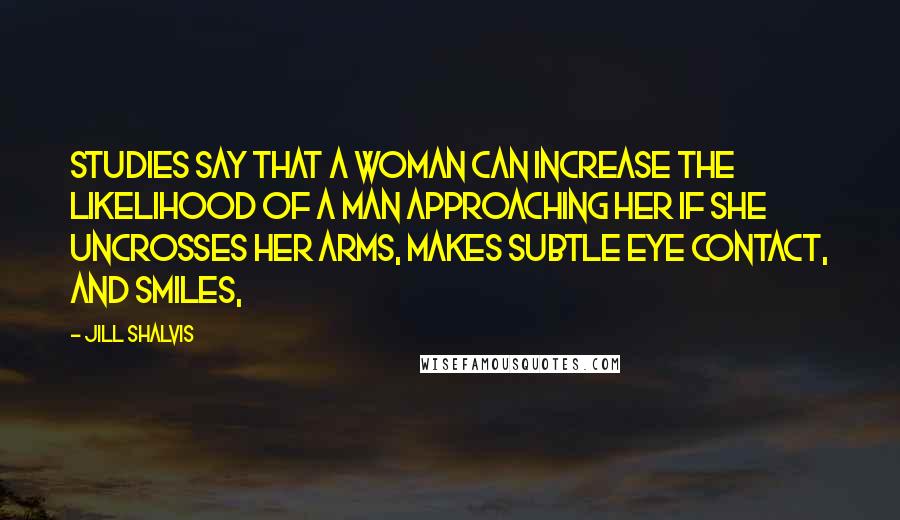 Jill Shalvis Quotes: Studies say that a woman can increase the likelihood of a man approaching her if she uncrosses her arms, makes subtle eye contact, and smiles,
