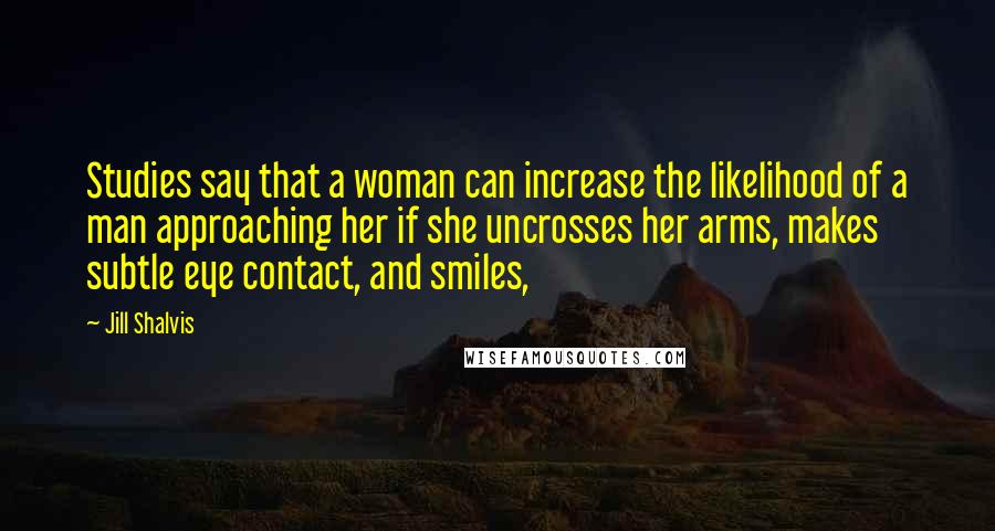 Jill Shalvis Quotes: Studies say that a woman can increase the likelihood of a man approaching her if she uncrosses her arms, makes subtle eye contact, and smiles,