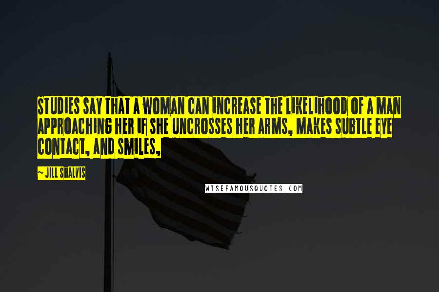 Jill Shalvis Quotes: Studies say that a woman can increase the likelihood of a man approaching her if she uncrosses her arms, makes subtle eye contact, and smiles,