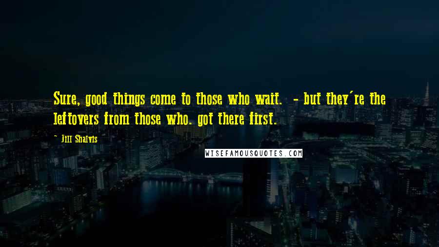 Jill Shalvis Quotes: Sure, good things come to those who wait. - but they're the leftovers from those who. got there first.