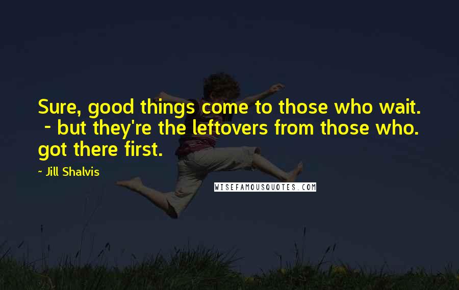 Jill Shalvis Quotes: Sure, good things come to those who wait.  - but they're the leftovers from those who. got there first.