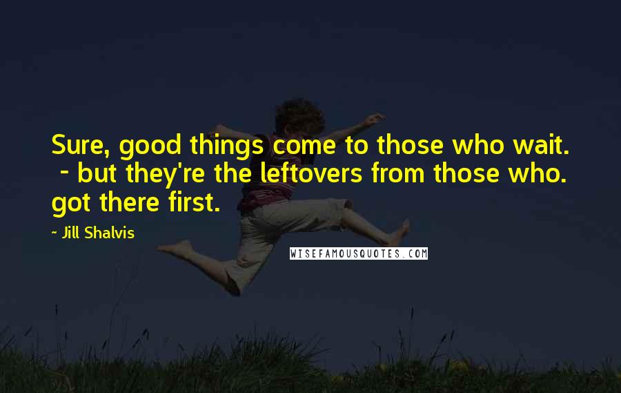 Jill Shalvis Quotes: Sure, good things come to those who wait. - but they're the leftovers from those who. got there first.