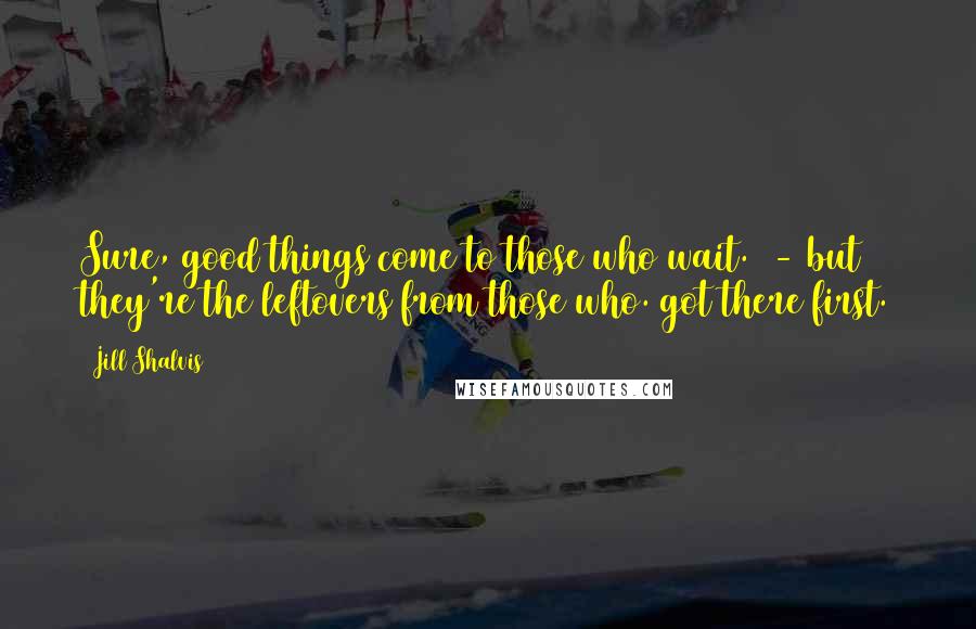 Jill Shalvis Quotes: Sure, good things come to those who wait. - but they're the leftovers from those who. got there first.