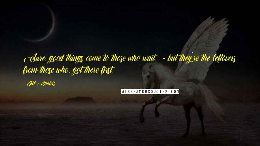 Jill Shalvis Quotes: Sure, good things come to those who wait. - but they're the leftovers from those who. got there first.