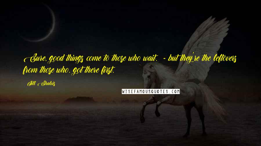 Jill Shalvis Quotes: Sure, good things come to those who wait.  - but they're the leftovers from those who. got there first.