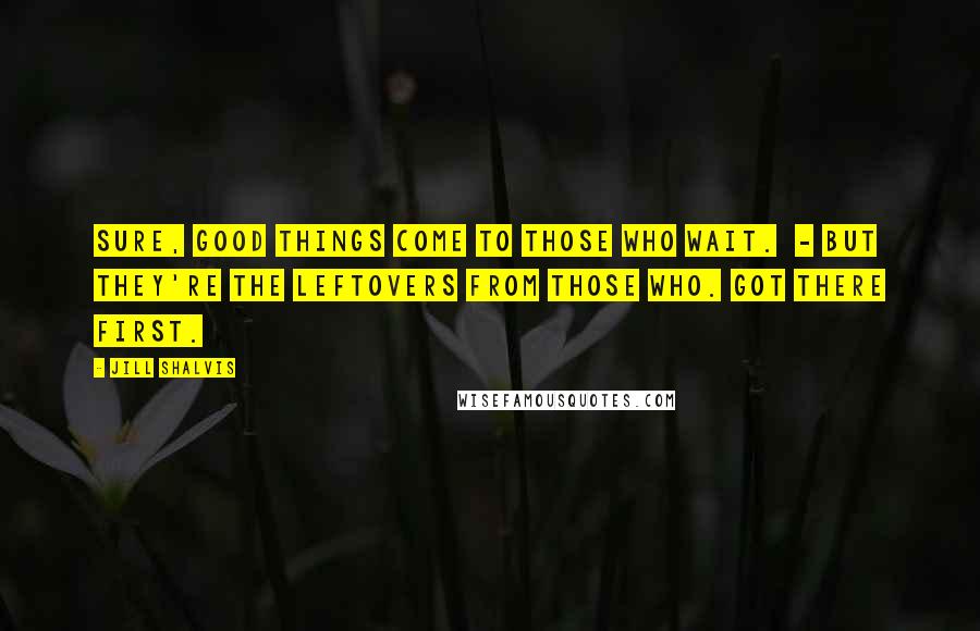 Jill Shalvis Quotes: Sure, good things come to those who wait. - but they're the leftovers from those who. got there first.