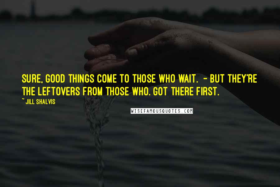 Jill Shalvis Quotes: Sure, good things come to those who wait.  - but they're the leftovers from those who. got there first.