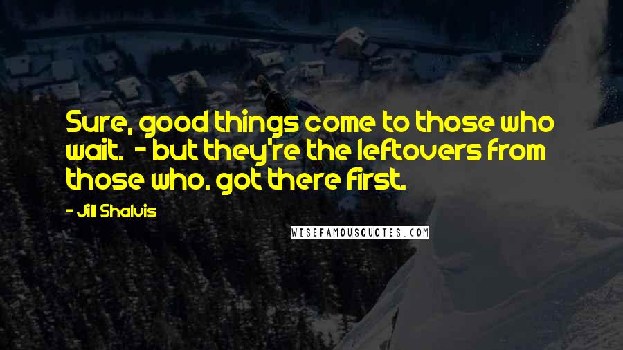 Jill Shalvis Quotes: Sure, good things come to those who wait.  - but they're the leftovers from those who. got there first.