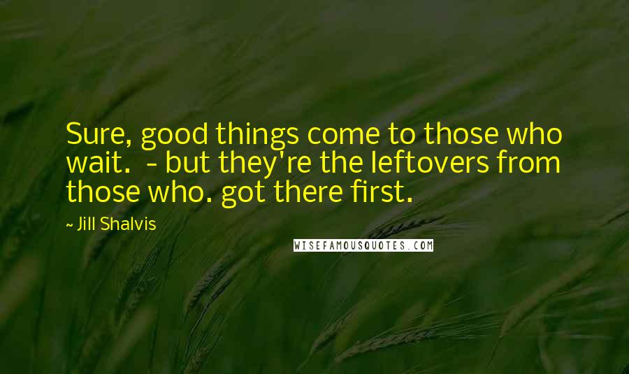 Jill Shalvis Quotes: Sure, good things come to those who wait. - but they're the leftovers from those who. got there first.