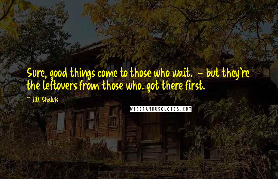 Jill Shalvis Quotes: Sure, good things come to those who wait. - but they're the leftovers from those who. got there first.