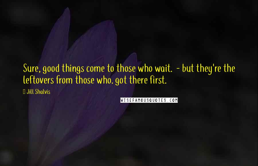 Jill Shalvis Quotes: Sure, good things come to those who wait. - but they're the leftovers from those who. got there first.